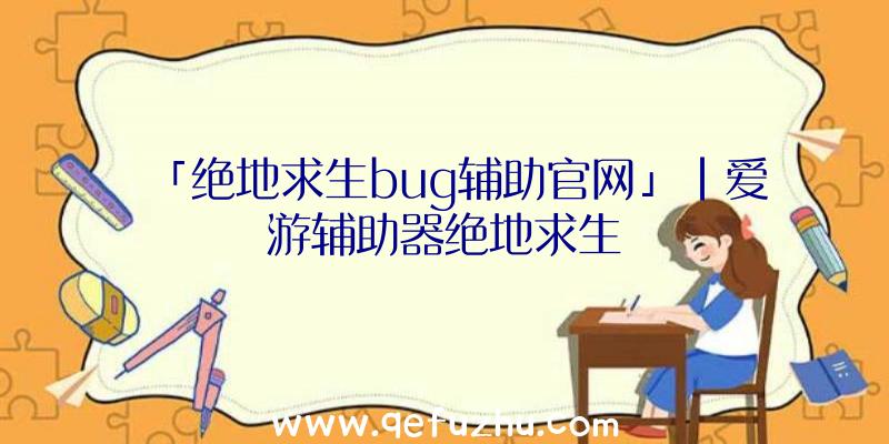 「绝地求生bug辅助官网」|爱游辅助器绝地求生